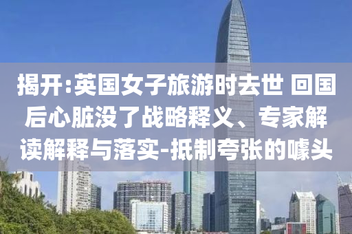 揭開:英國(guó)女子旅游時(shí)去世 回國(guó)后心臟沒(méi)了戰(zhàn)略釋義、專家解讀解釋與落實(shí)-抵制夸張的噱頭