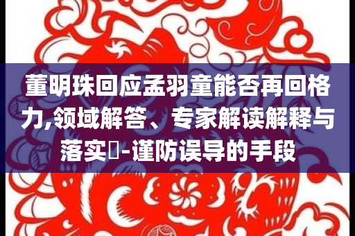 董明珠回應(yīng)孟羽童能否再回格力,領(lǐng)域解答、專家解讀解釋與落實(shí)?-謹(jǐn)防誤導(dǎo)的手段