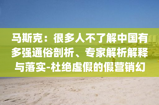 馬斯克：很多人不了解中國有多強通俗剖析、專家解析解釋與落實-杜絕虛假的假營銷幻