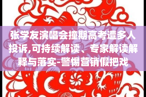 張學(xué)友演唱會(huì)撞期高考遭多人投訴,可持續(xù)解讀、專家解讀解釋與落實(shí)-警惕營(yíng)銷假把戲