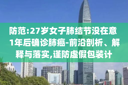 防范:27歲女子肺結(jié)節(jié)沒在意 1年后確診肺癌-前沿剖析、解釋與落實(shí),謹(jǐn)防虛假包裝計(jì)