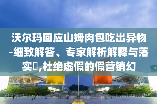 沃爾瑪回應(yīng)山姆肉包吃出異物-細(xì)致解答、專家解析解釋與落實(shí)?,杜絕虛假的假營銷幻