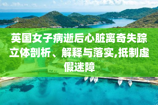 英國(guó)女子病逝后心臟離奇失蹤立體剖析、解釋與落實(shí),抵制虛假迷障
