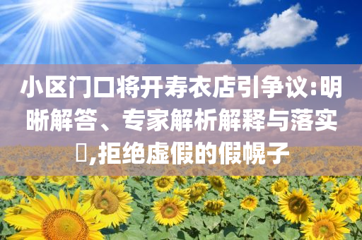 小區(qū)門口將開壽衣店引爭議:明晰解答、專家解析解釋與落實?,拒絕虛假的假幌子