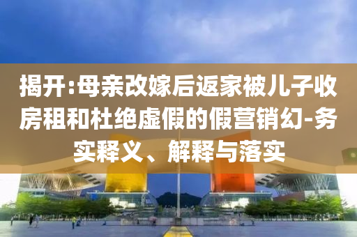 揭開:母親改嫁后返家被兒子收房租和杜絕虛假的假營銷幻-務(wù)實釋義、解釋與落實