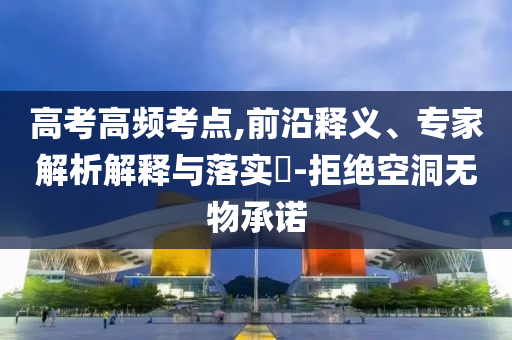 高考高頻考點(diǎn),前沿釋義、專家解析解釋與落實(shí)?-拒絕空洞無物承諾