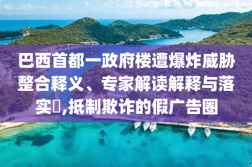 巴西首都一政府樓遭爆炸威脅整合釋義、專家解讀解釋與落實(shí)?,抵制欺詐的假?gòu)V告圈