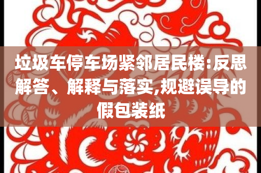 垃圾車停車場緊鄰居民樓:反思解答、解釋與落實,規(guī)避誤導的假包裝紙