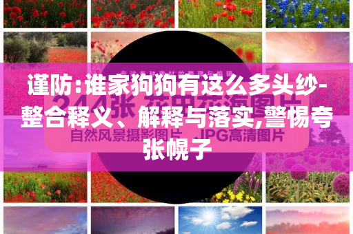 謹(jǐn)防:誰(shuí)家狗狗有這么多頭紗-整合釋義、解釋與落實(shí),警惕夸張幌子