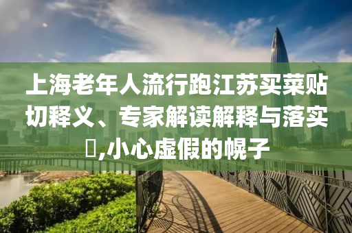 上海老年人流行跑江蘇買(mǎi)菜貼切釋義、專家解讀解釋與落實(shí)?,小心虛假的幌子