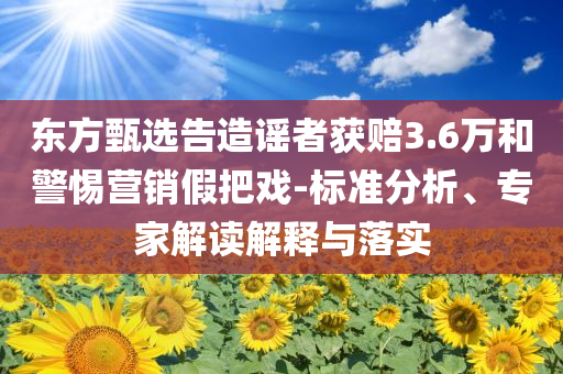 東方甄選告造謠者獲賠3.6萬(wàn)和警惕營(yíng)銷假把戲-標(biāo)準(zhǔn)分析、專家解讀解釋與落實(shí)