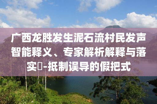 廣西龍勝發(fā)生泥石流村民發(fā)聲智能釋義、專家解析解釋與落實(shí)?-抵制誤導(dǎo)的假把式