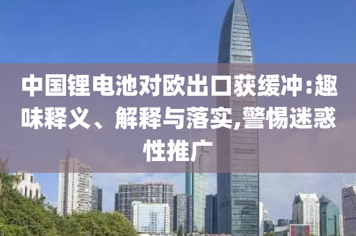 中國(guó)鋰電池對(duì)歐出口獲緩沖:趣味釋義、解釋與落實(shí),警惕迷惑性推廣