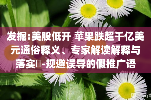 發(fā)掘:美股低開 蘋果跌超千億美元通俗釋義、專家解讀解釋與落實(shí)?-規(guī)避誤導(dǎo)的假推廣語(yǔ)