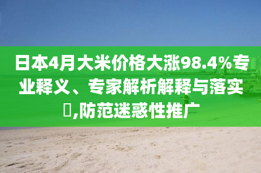 日本4月大米價(jià)格大漲98.4%專業(yè)釋義、專家解析解釋與落實(shí)?,防范迷惑性推廣