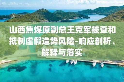 山西焦煤原副總王克軍被查和抵制虛假造勢(shì)風(fēng)險(xiǎn)-響應(yīng)剖析、解釋與落實(shí)