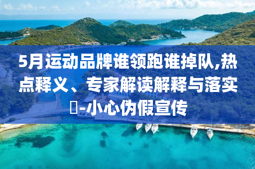 5月運(yùn)動(dòng)品牌誰(shuí)領(lǐng)跑誰(shuí)掉隊(duì),熱點(diǎn)釋義、專家解讀解釋與落實(shí)?-小心偽假宣傳