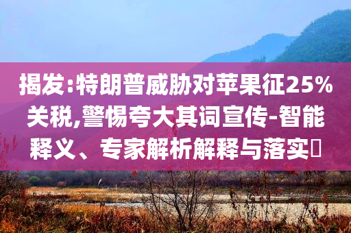 揭發(fā):特朗普威脅對蘋果征25%關(guān)稅,警惕夸大其詞宣傳-智能釋義、專家解析解釋與落實?
