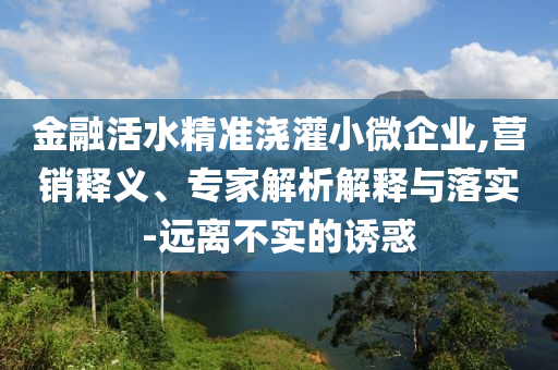 金融活水精準澆灌小微企業(yè),營銷釋義、專家解析解釋與落實-遠離不實的誘惑