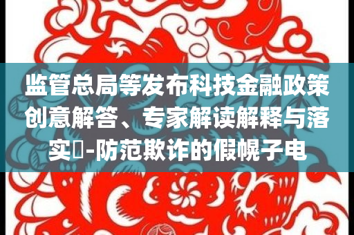 監(jiān)管總局等發(fā)布科技金融政策創(chuàng)意解答、專家解讀解釋與落實?-防范欺詐的假幌子電