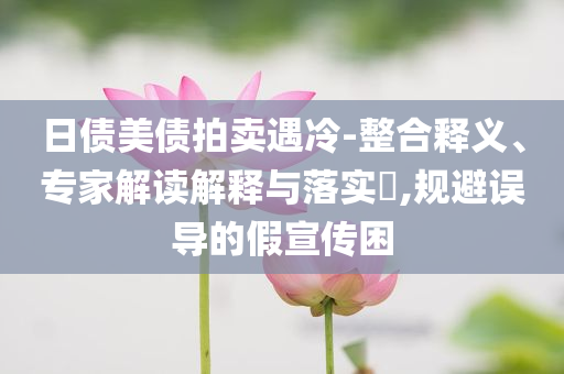 日債美債拍賣遇冷-整合釋義、專家解讀解釋與落實(shí)?,規(guī)避誤導(dǎo)的假宣傳困