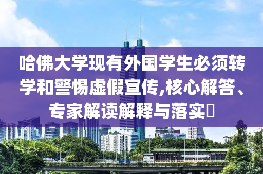 哈佛大學現(xiàn)有外國學生必須轉學和警惕虛假宣傳,核心解答、專家解讀解釋與落實?