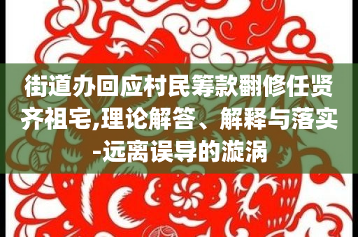 街道辦回應(yīng)村民籌款翻修任賢齊祖宅,理論解答、解釋與落實(shí)-遠(yuǎn)離誤導(dǎo)的漩渦