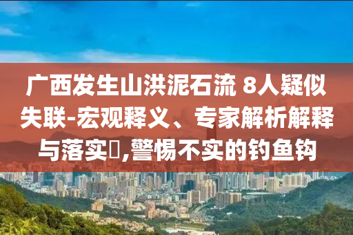 廣西發(fā)生山洪泥石流 8人疑似失聯(lián)-宏觀釋義、專家解析解釋與落實(shí)?,警惕不實(shí)的釣魚鉤
