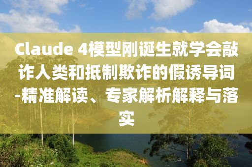 Claude 4模型剛誕生就學(xué)會敲詐人類和抵制欺詐的假誘導(dǎo)詞-精準(zhǔn)解讀、專家解析解釋與落實(shí)