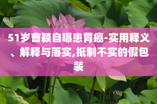 51歲曹穎自曝患胃癌-實(shí)用釋義、解釋與落實(shí),抵制不實(shí)的假包裝