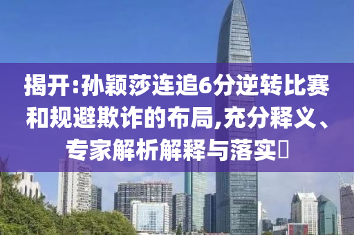 揭開:孫穎莎連追6分逆轉(zhuǎn)比賽和規(guī)避欺詐的布局,充分釋義、專家解析解釋與落實(shí)?