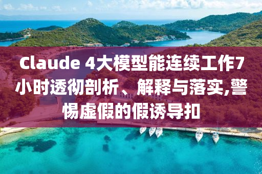 Claude 4大模型能連續(xù)工作7小時(shí)透徹剖析、解釋與落實(shí),警惕虛假的假誘導(dǎo)扣