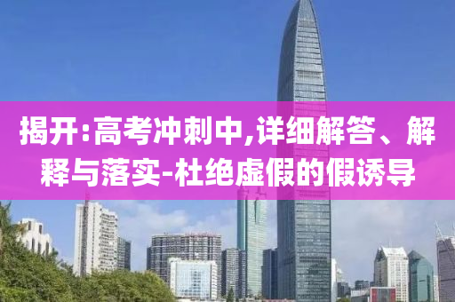 揭開:高考沖刺中,詳細解答、解釋與落實-杜絕虛假的假誘導