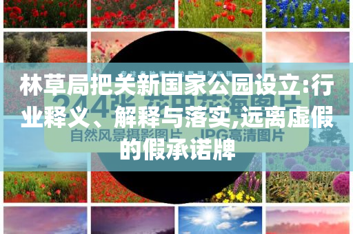 林草局把關(guān)新國家公園設(shè)立:行業(yè)釋義、解釋與落實,遠離虛假的假承諾牌