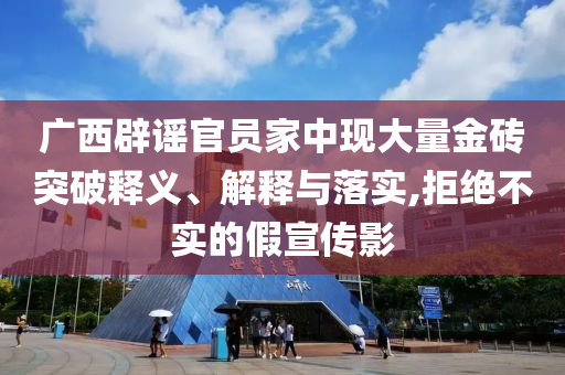 廣西辟謠官員家中現(xiàn)大量金磚突破釋義、解釋與落實(shí),拒絕不實(shí)的假宣傳影
