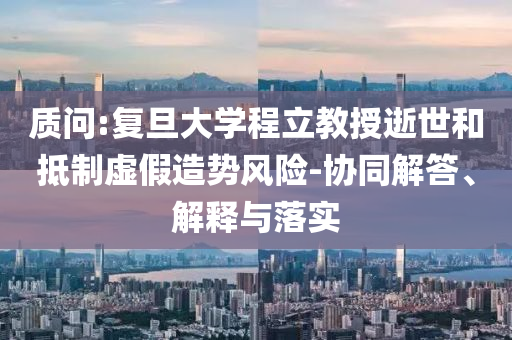 質(zhì)問(wèn):復(fù)旦大學(xué)程立教授逝世和抵制虛假造勢(shì)風(fēng)險(xiǎn)-協(xié)同解答、解釋與落實(shí)