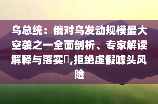 烏總統(tǒng)：俄對(duì)烏發(fā)動(dòng)規(guī)模最大空襲之一全面剖析、專家解讀解釋與落實(shí)?,拒絕虛假噱頭風(fēng)險(xiǎn)