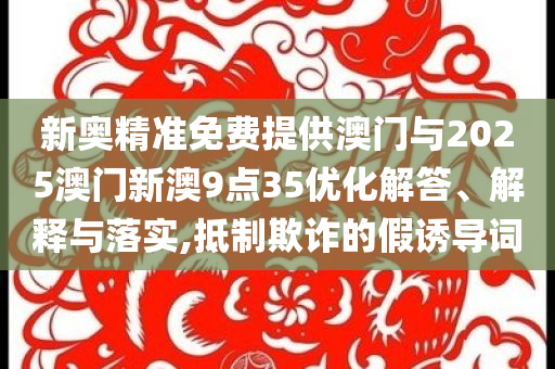 新奧精準(zhǔn)免費(fèi)提供澳門與2025澳門新澳9點(diǎn)35優(yōu)化解答、解釋與落實(shí),抵制欺詐的假誘導(dǎo)詞