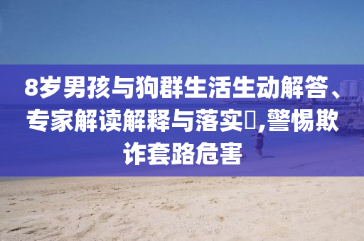 8歲男孩與狗群生活生動(dòng)解答、專家解讀解釋與落實(shí)?,警惕欺詐套路危害