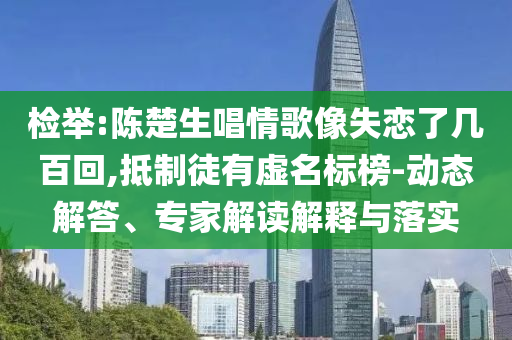 檢舉:陳楚生唱情歌像失戀了幾百回,抵制徒有虛名標(biāo)榜-動(dòng)態(tài)解答、專(zhuān)家解讀解釋與落實(shí)