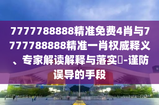 7777788888精準免費4肖與7777788888精準一肖權(quán)威釋義、專家解讀解釋與落實?-謹防誤導的手段