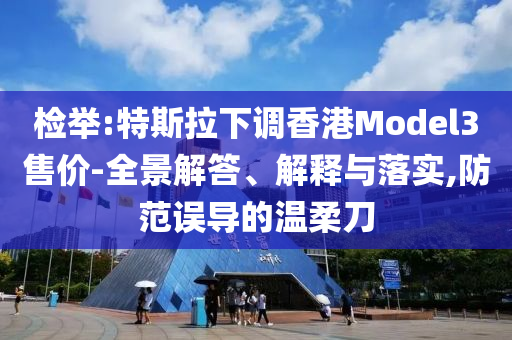 檢舉:特斯拉下調(diào)香港Model3售價-全景解答、解釋與落實,防范誤導(dǎo)的溫柔刀