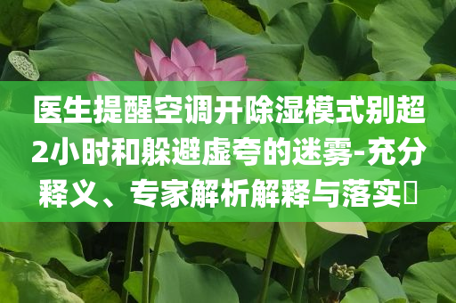 醫(yī)生提醒空調(diào)開除濕模式別超2小時和躲避虛夸的迷霧-充分釋義、專家解析解釋與落實?