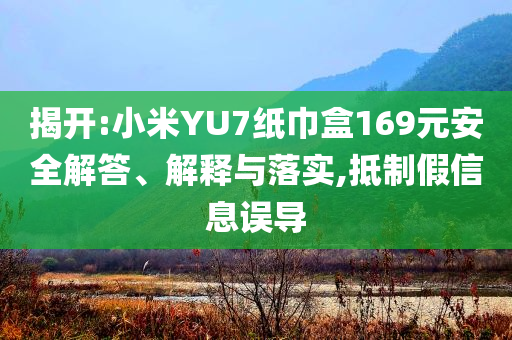 揭開:小米YU7紙巾盒169元安全解答、解釋與落實,抵制假信息誤導(dǎo)