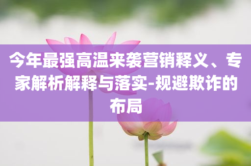 今年最強(qiáng)高溫來(lái)襲營(yíng)銷釋義、專家解析解釋與落實(shí)-規(guī)避欺詐的布局