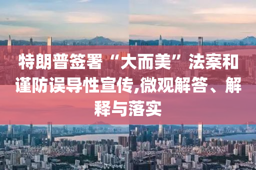 特朗普簽署“大而美”法案和謹(jǐn)防誤導(dǎo)性宣傳,微觀解答、解釋與落實(shí)