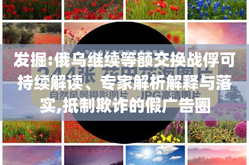 發(fā)掘:俄烏繼續(xù)等額交換戰(zhàn)俘可持續(xù)解讀、專(zhuān)家解析解釋與落實(shí),抵制欺詐的假?gòu)V告圈