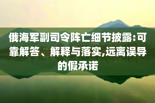 俄海軍副司令陣亡細(xì)節(jié)披露:可靠解答、解釋與落實(shí),遠(yuǎn)離誤導(dǎo)的假承諾