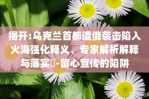 揭開(kāi):烏克蘭首都遭俄襲擊陷入火海強(qiáng)化釋義、專家解析解釋與落實(shí)?-留心宣傳的陷阱
