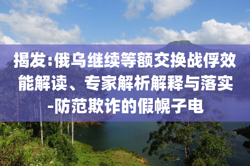 揭發(fā):俄烏繼續(xù)等額交換戰(zhàn)俘效能解讀、專家解析解釋與落實(shí)-防范欺詐的假幌子電